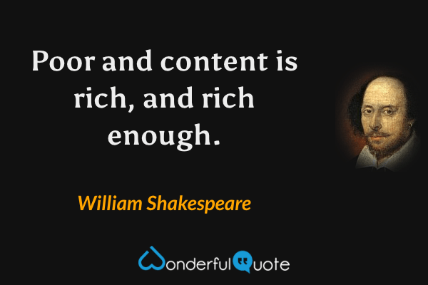 Poor and content is rich, and rich enough. - William Shakespeare quote.