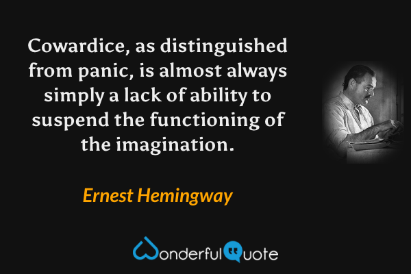 Cowardice, as distinguished from panic, is almost always simply a lack of ability to suspend the functioning of the imagination. - Ernest Hemingway quote.