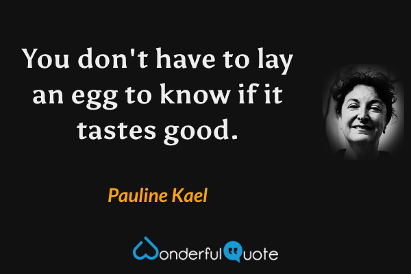 You don't have to lay an egg to know if it tastes good. - Pauline Kael quote.