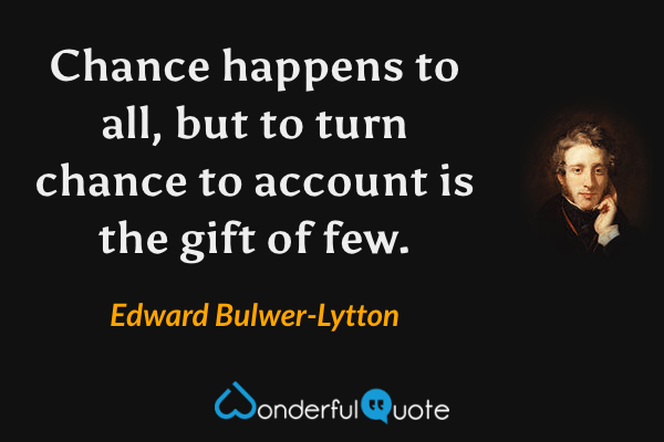 Chance happens to all, but to turn chance to account is the gift of few. - Edward Bulwer-Lytton quote.