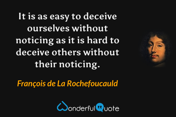 It is as easy to deceive ourselves without noticing as it is hard to deceive others without their noticing. - François de La Rochefoucauld quote.