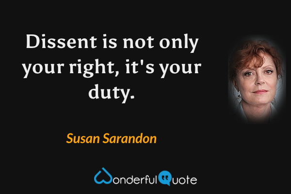 Dissent is not only your right, it's your duty. - Susan Sarandon quote.
