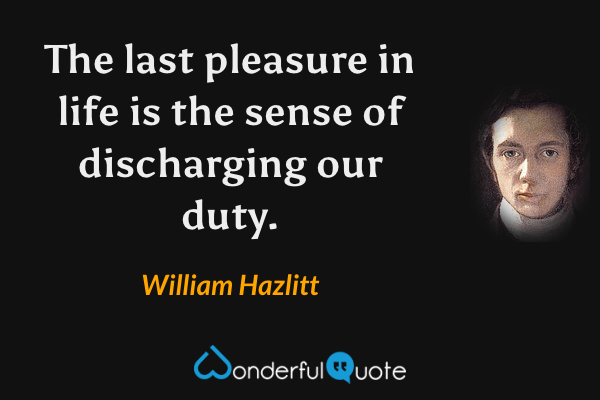 The last pleasure in life is the sense of discharging our duty. - William Hazlitt quote.