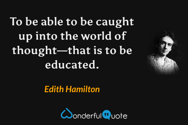 To be able to be caught up into the world of thought—that is to be educated. - Edith Hamilton quote.