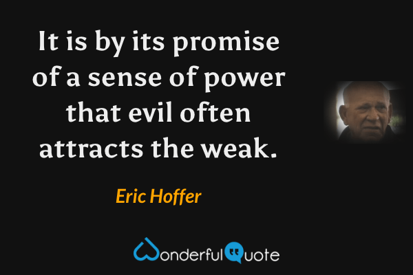 It is by its promise of a sense of power that evil often attracts the weak. - Eric Hoffer quote.
