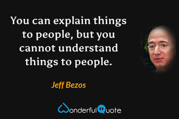 You can explain things to people, but you cannot understand things to people. - Jeff Bezos quote.