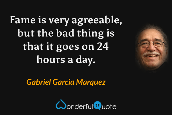 Fame is very agreeable, but the bad thing is that it goes on 24 hours a day. - Gabriel Garcia Marquez quote.