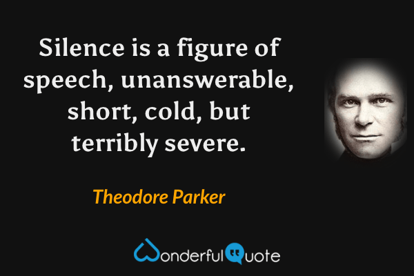 Silence is a figure of speech, unanswerable, short, cold, but terribly severe. - Theodore Parker quote.