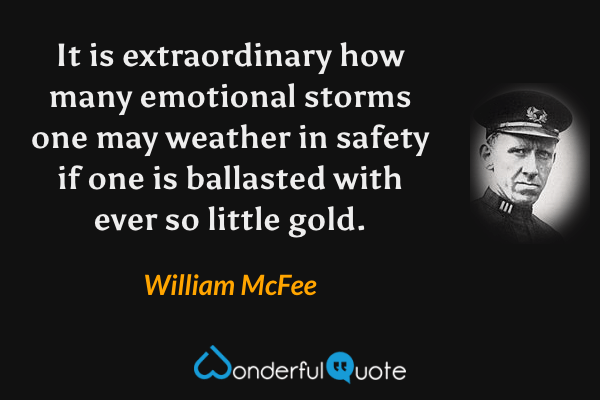 It is extraordinary how many emotional storms one may weather in safety if one is ballasted with ever so little gold. - William McFee quote.