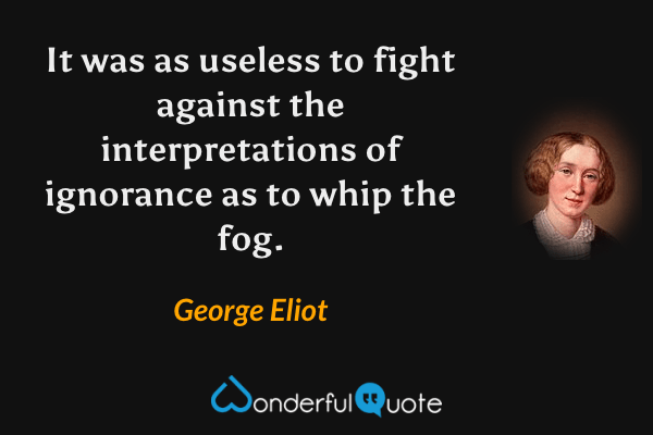It was as useless to fight against the interpretations of ignorance as to whip the fog. - George Eliot quote.