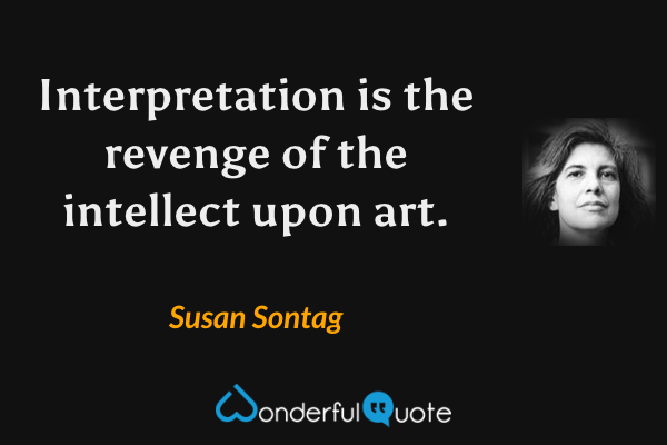 Interpretation is the revenge of the intellect upon art. - Susan Sontag quote.