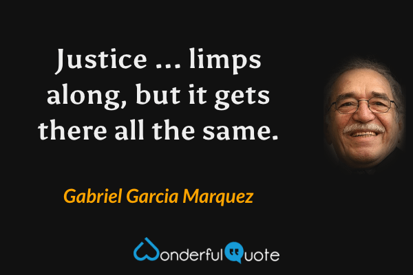 Justice ... limps along, but it gets there all the same. - Gabriel Garcia Marquez quote.