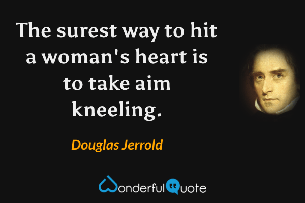 The surest way to hit a woman's heart is to take aim kneeling. - Douglas Jerrold quote.