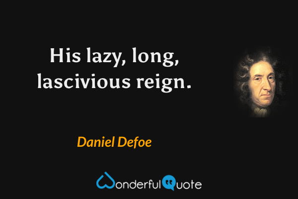 His lazy, long, lascivious reign. - Daniel Defoe quote.