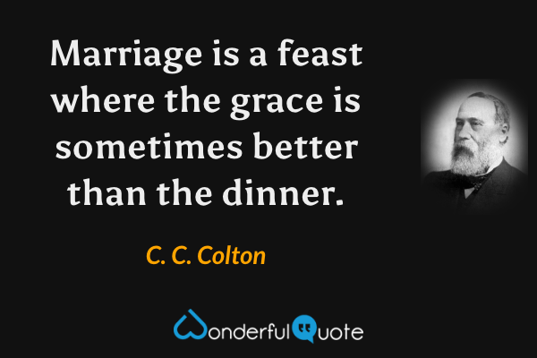 Marriage is a feast where the grace is sometimes better than the dinner. - C. C. Colton quote.