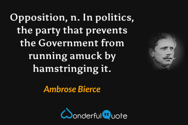 Opposition, n.  In politics, the party that prevents the Government from running amuck by hamstringing it. - Ambrose Bierce quote.