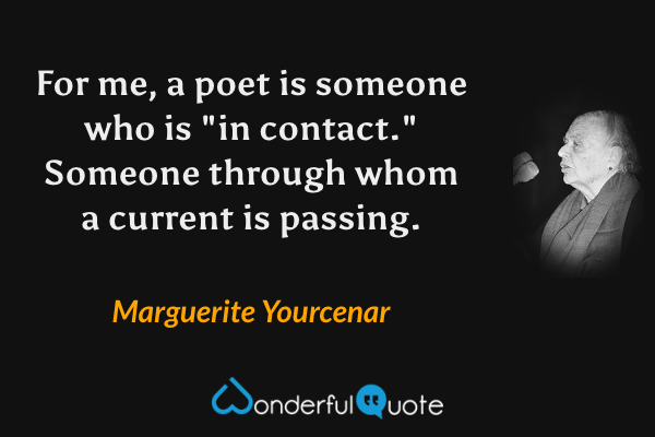For me, a poet is someone who is "in contact." Someone through whom a current is passing. - Marguerite Yourcenar quote.