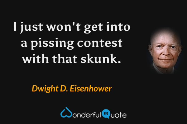 I just won't get into a pissing contest with that skunk. - Dwight D. Eisenhower quote.