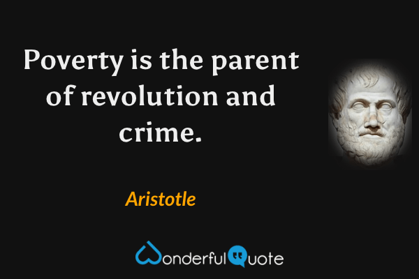 Poverty is the parent of revolution and crime. - Aristotle quote.
