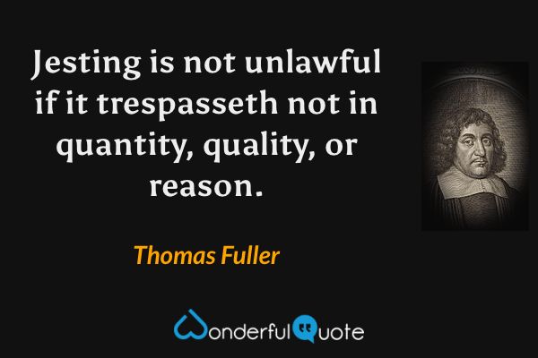 Jesting is not unlawful if it trespasseth not in quantity, quality, or reason. - Thomas Fuller quote.