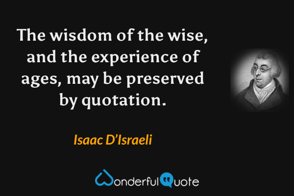 The wisdom of the wise, and the experience of ages, may be preserved by quotation. - Isaac D’Israeli quote.