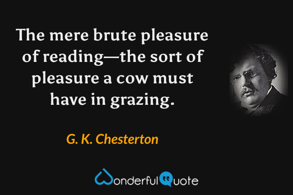The mere brute pleasure of reading—the sort of pleasure a cow must have in grazing. - G. K. Chesterton quote.
