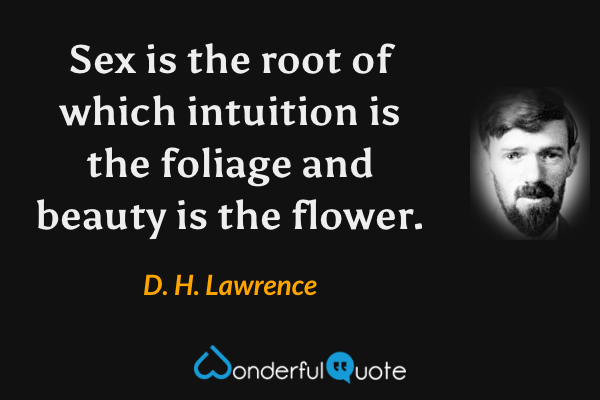 Sex is the root of which intuition is the foliage and beauty is the flower. - D. H. Lawrence quote.