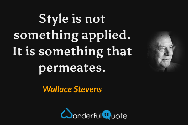 Style is not something applied. It is something that permeates. - Wallace Stevens quote.