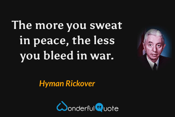 The more you sweat in peace, the less you bleed in war. - Hyman Rickover quote.