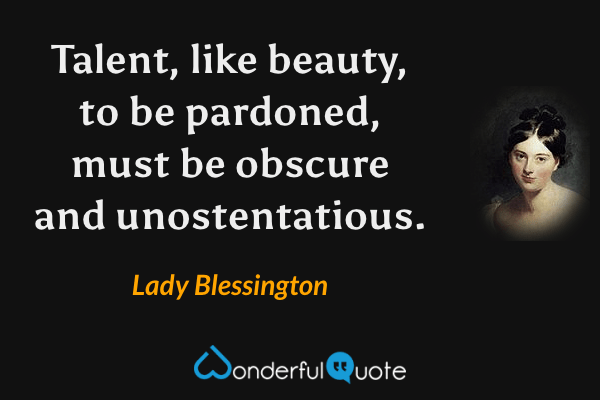 Talent, like beauty, to be pardoned, must be obscure and unostentatious. - Lady Blessington quote.