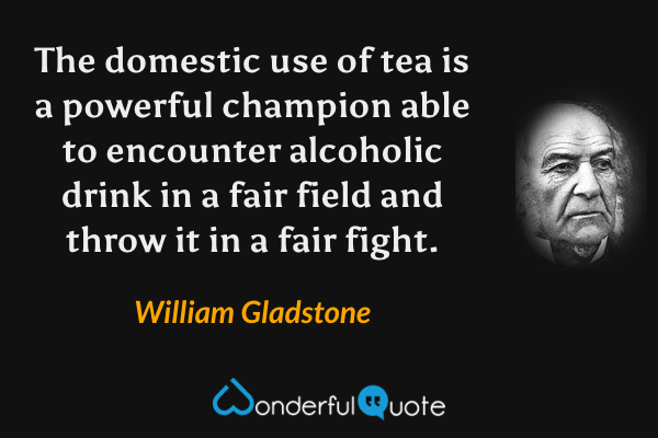 The domestic use of tea is a powerful champion able to encounter alcoholic drink in a fair field and throw it in a fair fight. - William Gladstone quote.