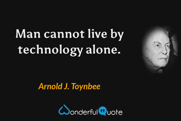 Man cannot live by technology alone. - Arnold J. Toynbee quote.