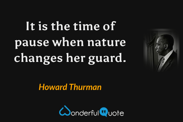 It is the time of pause when nature changes her guard. - Howard Thurman quote.