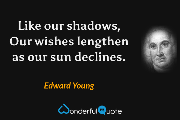 Like our shadows,
Our wishes lengthen as our sun declines. - Edward Young quote.