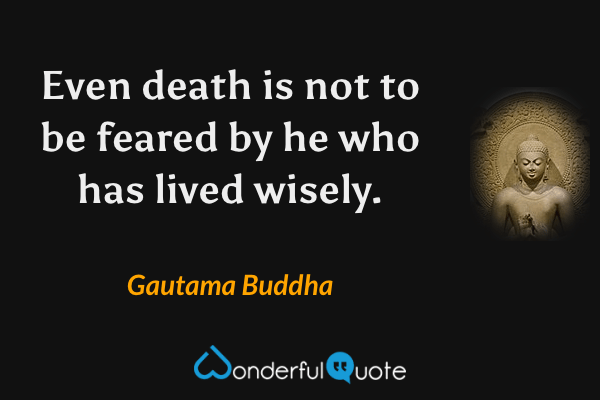 Even death is not to be feared by he who has lived wisely. - Gautama Buddha quote.