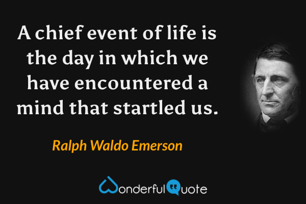 A chief event of life is the day in which we have encountered a mind that startled us. - Ralph Waldo Emerson quote.