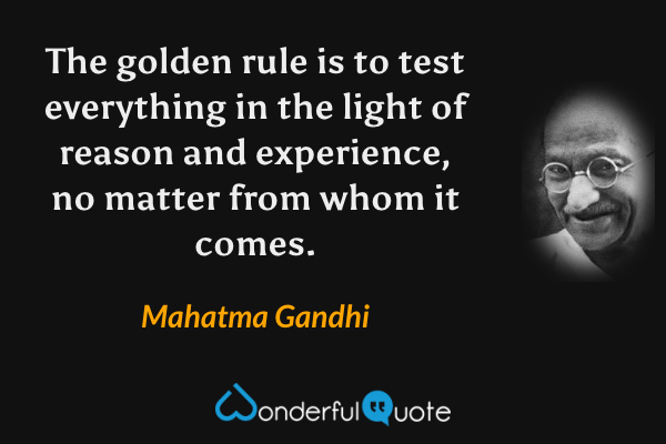 The golden rule is to test everything in the light of reason and experience, no matter from whom it comes. - Mahatma Gandhi quote.