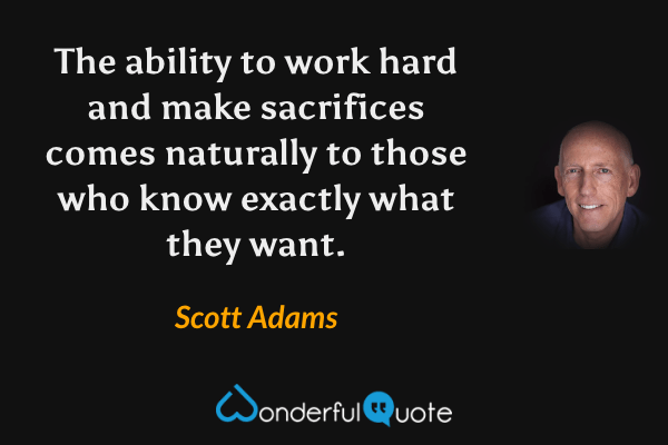 The ability to work hard and make sacrifices comes naturally to those who know exactly what they want. - Scott Adams quote.