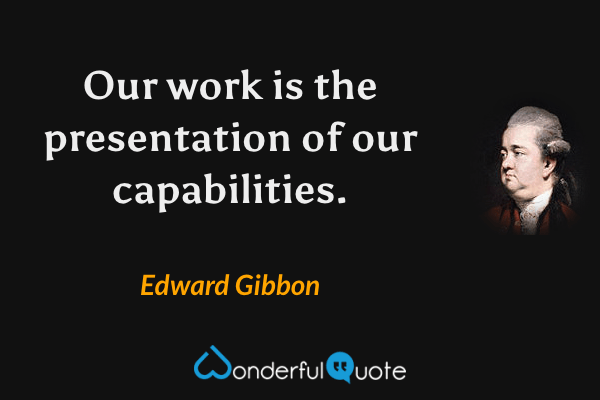 Our work is the presentation of our capabilities. - Edward Gibbon quote.
