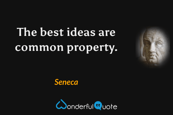 The best ideas are common property. - Seneca quote.