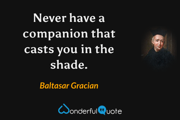 Never have a companion that casts you in the shade. - Baltasar Gracian quote.
