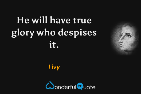 He will have true glory who despises it. - Livy quote.