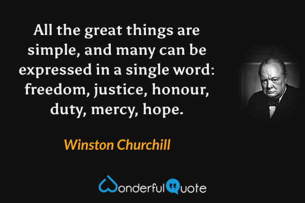 All the great things are simple, and many can be expressed in a single word: freedom, justice, honour, duty, mercy, hope. - Winston Churchill quote.