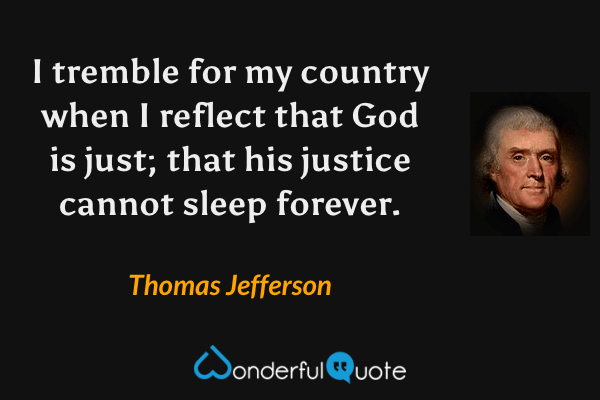 I tremble for my country when I reflect that God is just; that his justice cannot sleep forever. - Thomas Jefferson quote.