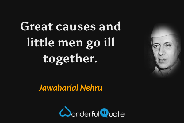 Great causes and little men go ill together. - Jawaharlal Nehru quote.