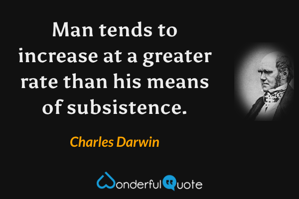 Man tends to increase at a greater rate than his means of subsistence. - Charles Darwin quote.