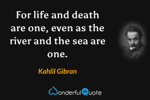 For life and death are one, even as the river and the sea are one. - Kahlil Gibran quote.