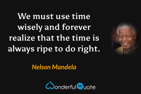 We must use time wisely and forever realize that the time is always ripe to do right. - Nelson Mandela quote.