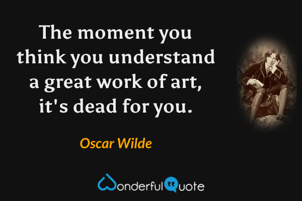 The moment you think you understand a great work of art, it's dead for you. - Oscar Wilde quote.