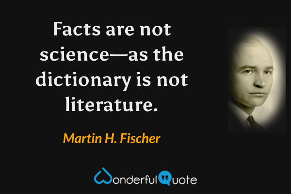 Facts are not science—as the dictionary is not literature. - Martin H. Fischer quote.